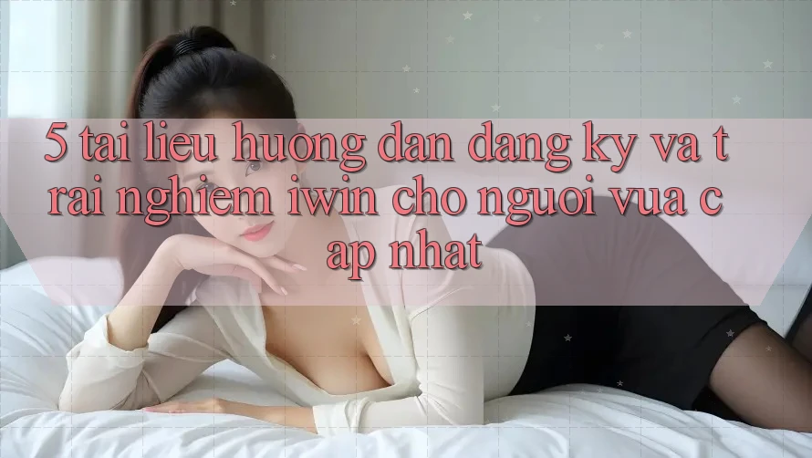 5. Tài liệu hướng dẫn Đăng Ký Và Trải Nghiệm iwin Cho Người Vừa cập nhật 5. Tài liệu hướng dẫn Đăng Ký Và Trải Nghiệm iwin Cho Người Vừa cập nhật