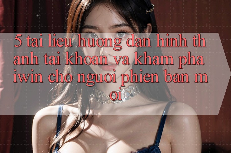 5. Tài liệu hướng dẫn Hình thành tài khoản Và Khám phá iwin Cho Người Phiên bản mới 5. Tài liệu hướng dẫn Hình thành tài khoản Và Khám phá iwin Cho Người Phiên bản mới