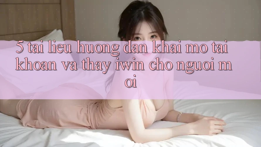 5. Tài liệu hướng dẫn Khai mở tài khoản Và Thấy iwin Cho Người Mới