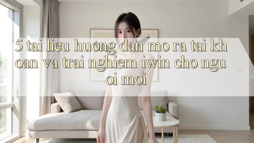 5. Tài liệu hướng dẫn Mở ra tài khoản Và Trải Nghiệm iwin Cho Người Mới