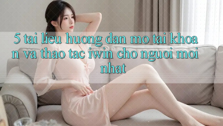 5. Tài liệu hướng dẫn Mở tài khoản Và Thao tác iwin Cho Người Mới nhất 5. Tài liệu hướng dẫn Mở tài khoản Và Thao tác iwin Cho Người Mới nhất