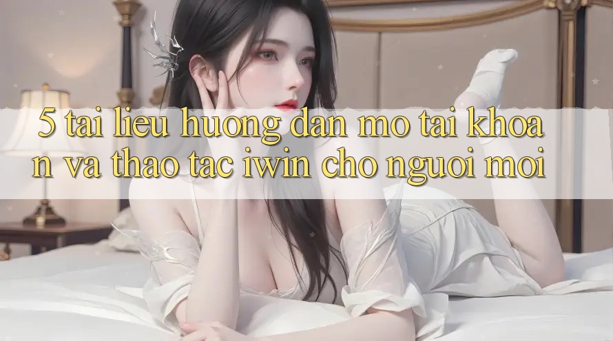 5. Tài liệu hướng dẫn Mở tài khoản Và Thao tác iwin Cho Người Mới 5. Tài liệu hướng dẫn Mở tài khoản Và Thao tác iwin Cho Người Mới