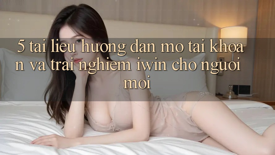 5. Tài liệu hướng dẫn Mở tài khoản Và Trải Nghiệm iwin Cho Người Mới 5. Tài liệu hướng dẫn Mở tài khoản Và Trải Nghiệm iwin Cho Người Mới
