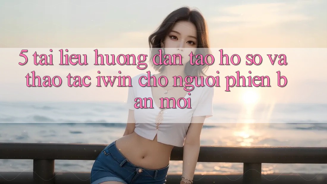 5. Tài liệu hướng dẫn Tạo hồ sơ Và Thao tác iwin Cho Người Phiên bản mới 5. Tài liệu hướng dẫn Tạo hồ sơ Và Thao tác iwin Cho Người Phiên bản mới