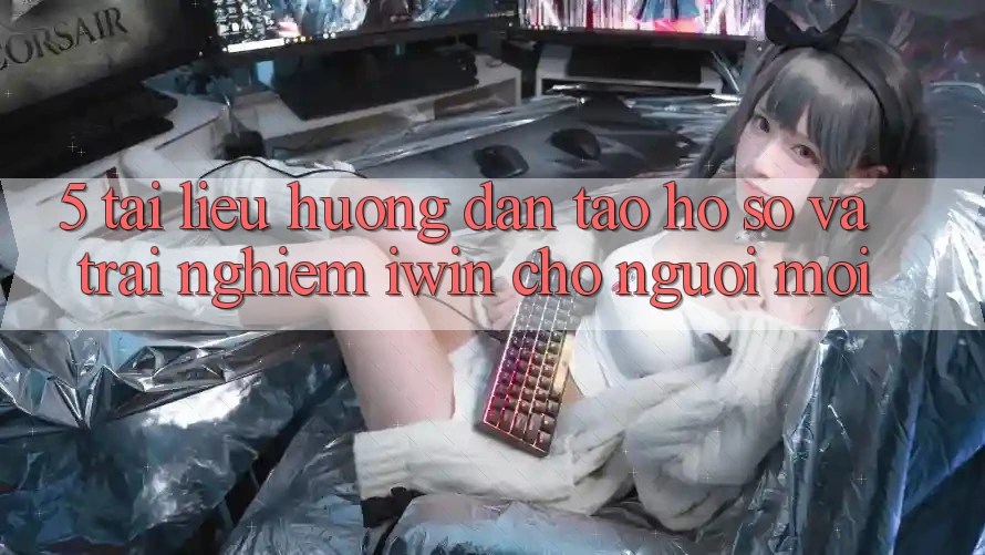 5. Tài liệu hướng dẫn Tạo hồ sơ Và Trải Nghiệm iwin Cho Người Mới