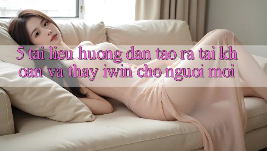 5. Tài liệu hướng dẫn Tạo ra tài khoản Và Thấy iwin Cho Người Mới