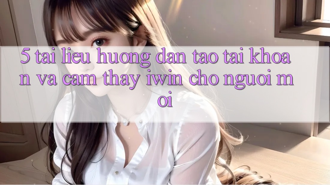 5. Tài liệu hướng dẫn Tạo tài khoản Và Cảm thấy iwin Cho Người Mới