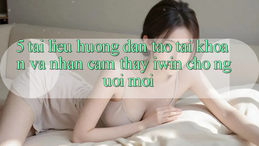 5. Tài liệu hướng dẫn Tạo tài khoản Và Nhận cảm thấy iwin Cho Người Mới 5. Tài liệu hướng dẫn Tạo tài khoản Và Nhận cảm thấy iwin Cho Người Mới