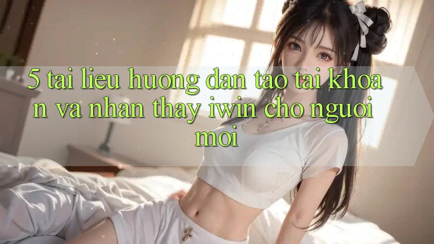 5. Tài liệu hướng dẫn Tạo tài khoản Và Nhận thấy iwin Cho Người Mới