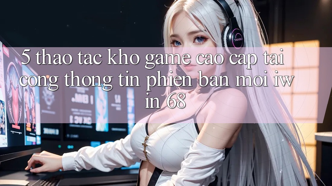 5. Thao tác Kho Game Cao cấp Tại Cổng thông tin Phiên bản mới iwin 68 5. Thao tác Kho Game Cao cấp Tại Cổng thông tin Phiên bản mới iwin 68