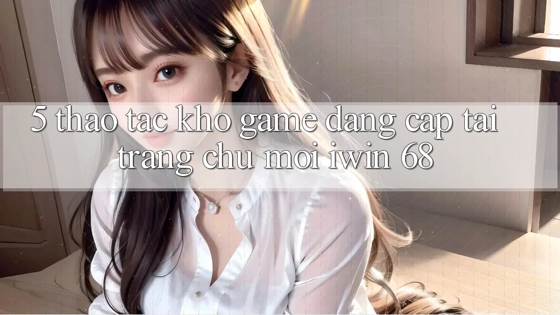 5. Thao tác Kho Game Đẳng Cấp Tại Trang chủ Mới iwin 68