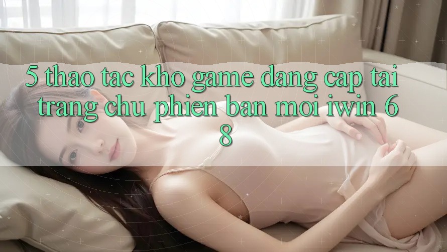 5. Thao tác Kho Game Đẳng Cấp Tại Trang chủ Phiên bản mới iwin 68