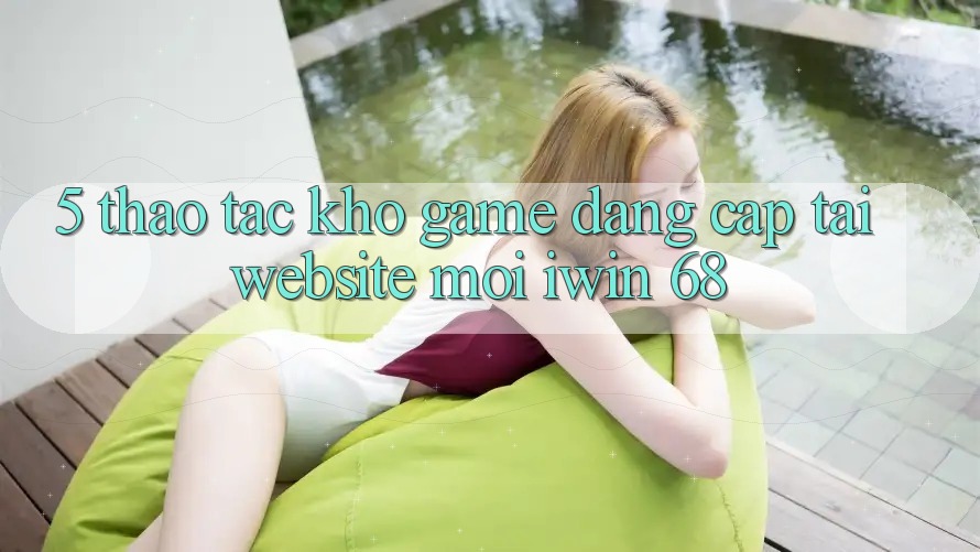 5. Thao tác Kho Game Đẳng Cấp Tại Website Mới iwin 68