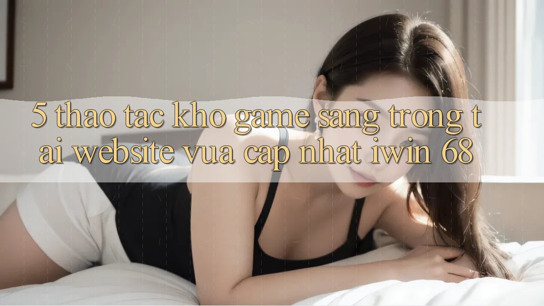 5. Thao tác Kho Game Sang trọng Tại Website Vừa cập nhật iwin 68
