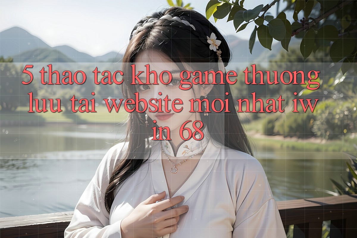 5. Thao tác Kho Game Thượng lưu Tại Website Mới nhất iwin 68
