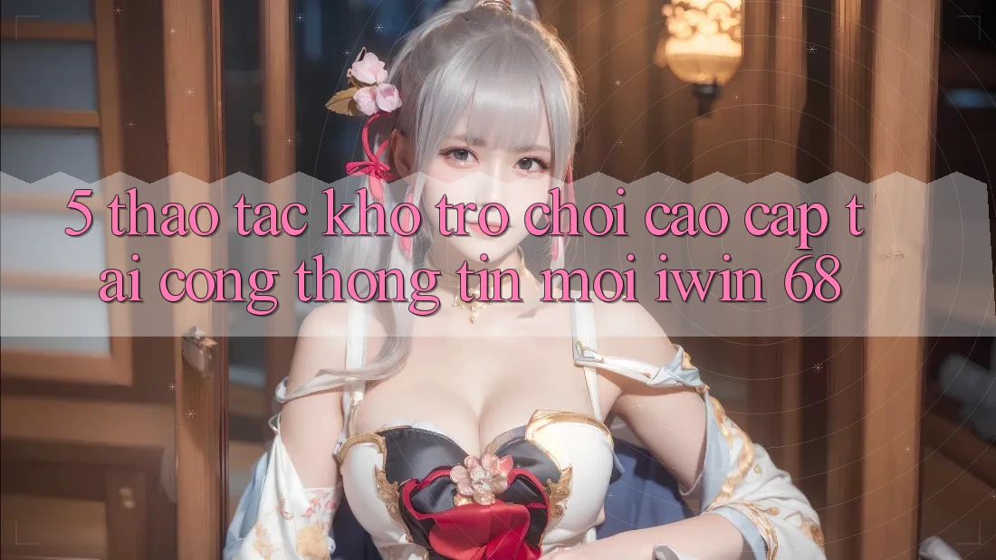 5. Thao tác Kho Trò chơi Cao cấp Tại Cổng thông tin Mới iwin 68 5. Thao tác Kho Trò chơi Cao cấp Tại Cổng thông tin Mới iwin 68