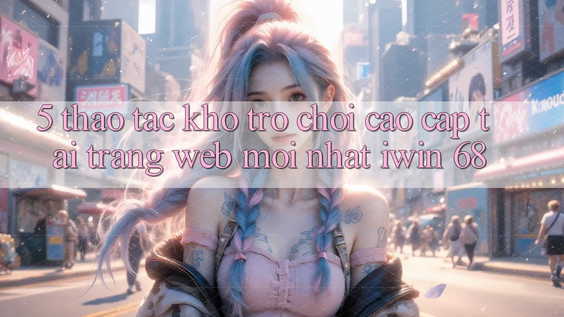 5. Thao tác Kho Trò chơi Cao cấp Tại Trang web Mới nhất iwin 68