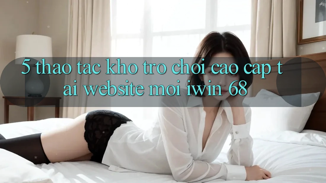 5. Thao tác Kho Trò chơi Cao cấp Tại Website Mới iwin 68