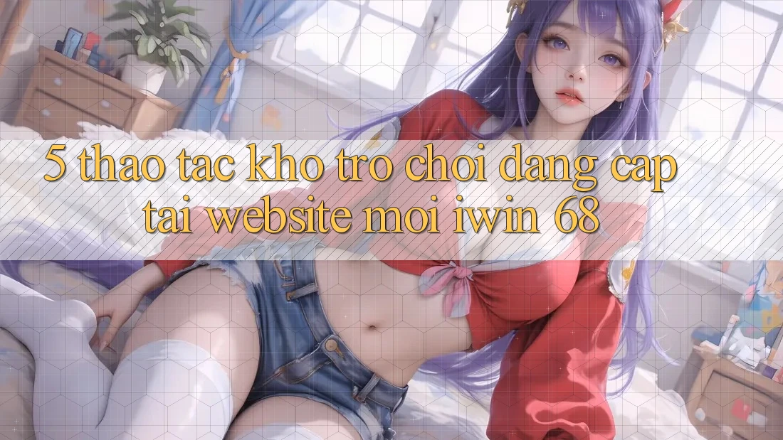 5. Thao tác Kho Trò chơi Đẳng Cấp Tại Website Mới iwin 68