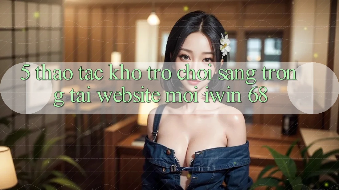 5. Thao tác Kho Trò chơi Sang trọng Tại Website Mới iwin 68 5. Thao tác Kho Trò chơi Sang trọng Tại Website Mới iwin 68