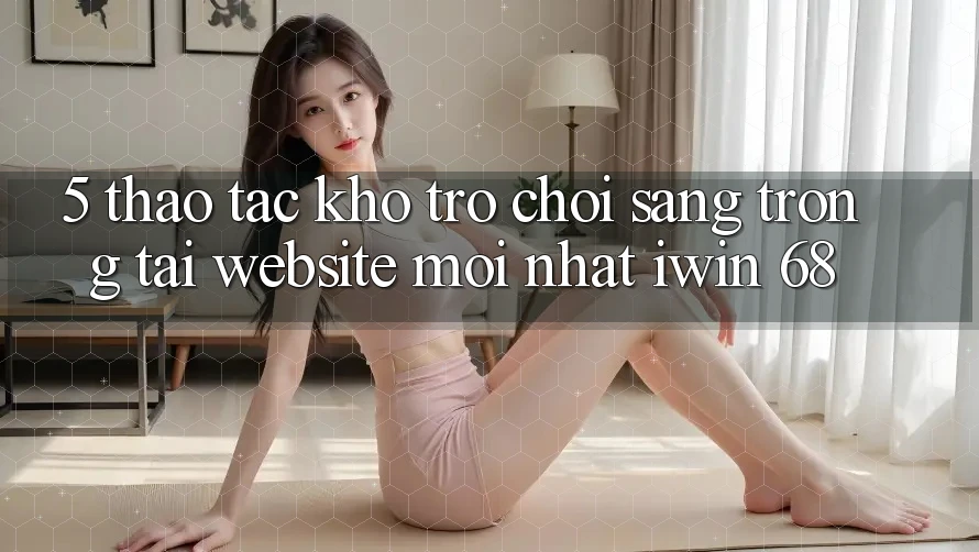 5. Thao tác Kho Trò chơi Sang trọng Tại Website Mới nhất iwin 68 5. Thao tác Kho Trò chơi Sang trọng Tại Website Mới nhất iwin 68