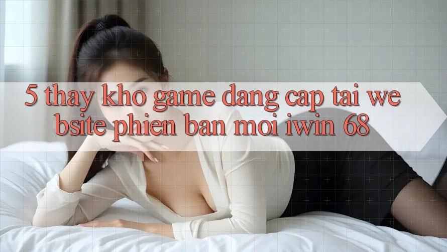 5. Thấy Kho Game Đẳng Cấp Tại Website Phiên bản mới iwin 68