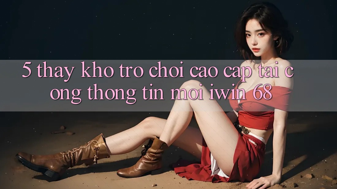 5. Thấy Kho Trò chơi Cao cấp Tại Cổng thông tin Mới iwin 68 5. Thấy Kho Trò chơi Cao cấp Tại Cổng thông tin Mới iwin 68