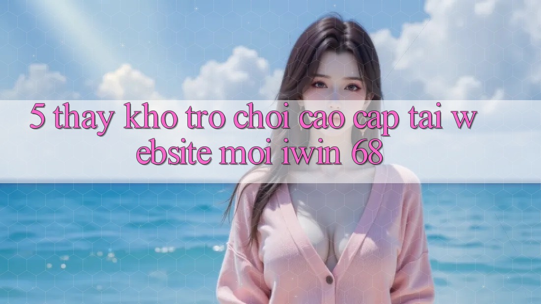 5. Thấy Kho Trò chơi Cao cấp Tại Website Mới iwin 68 5. Thấy Kho Trò chơi Cao cấp Tại Website Mới iwin 68