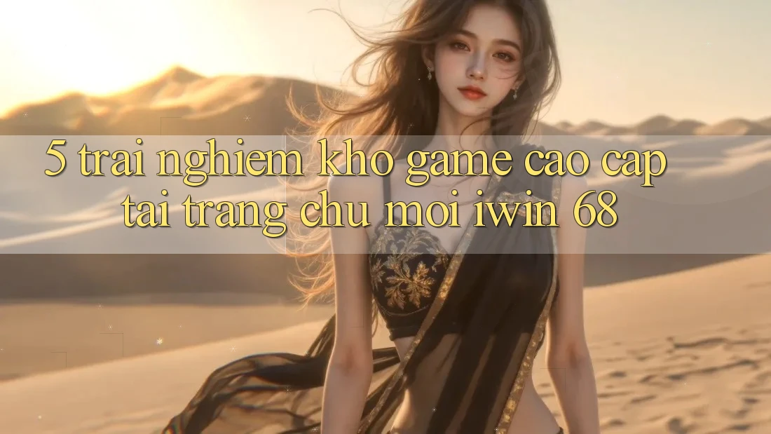 5. Trải nghiệm Kho Game Cao cấp Tại Trang chủ Mới iwin 68