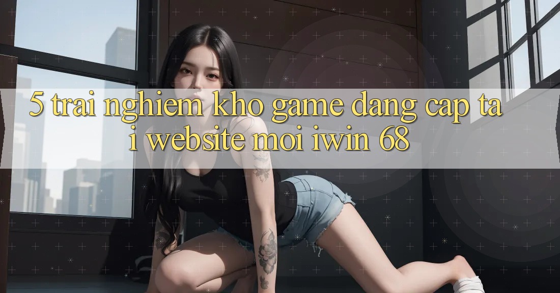 5. Trải nghiệm Kho Game Đẳng Cấp Tại Website Mới iwin 68