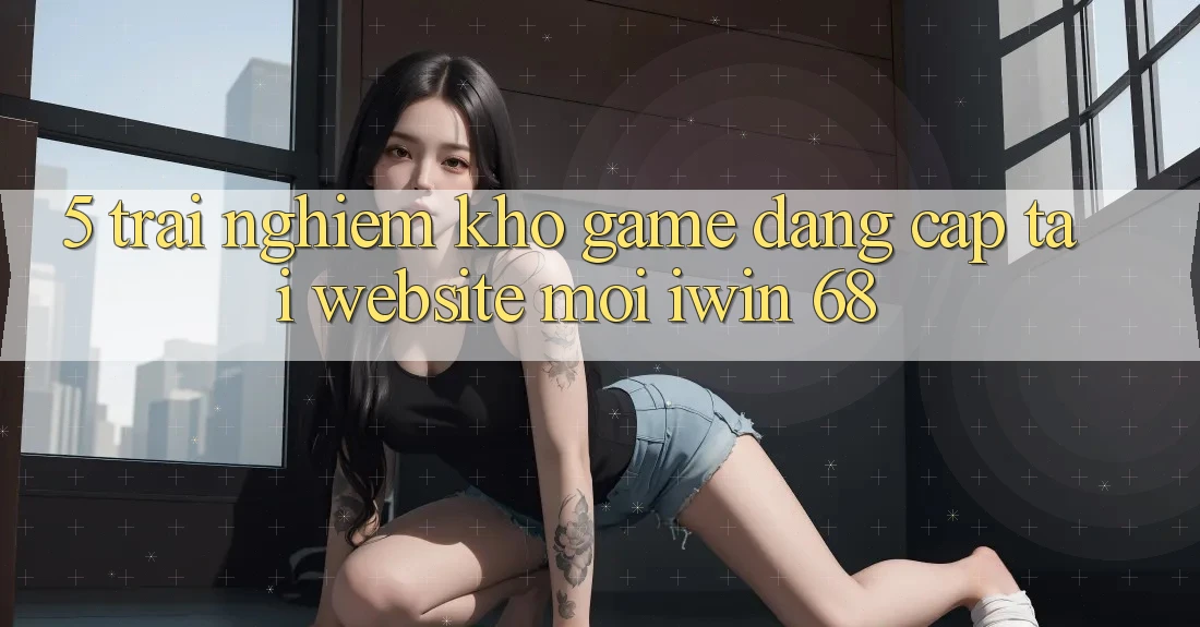 5. Trải nghiệm Kho Game Đẳng Cấp Tại Website Mới iwin 68