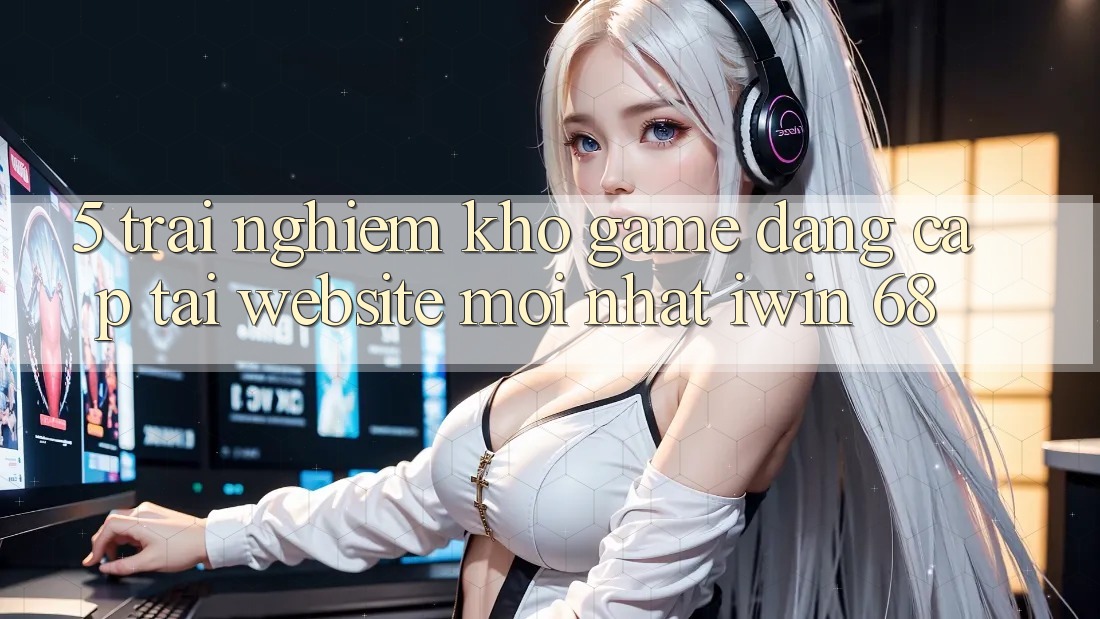 5. Trải nghiệm Kho Game Đẳng Cấp Tại Website Mới nhất iwin 68