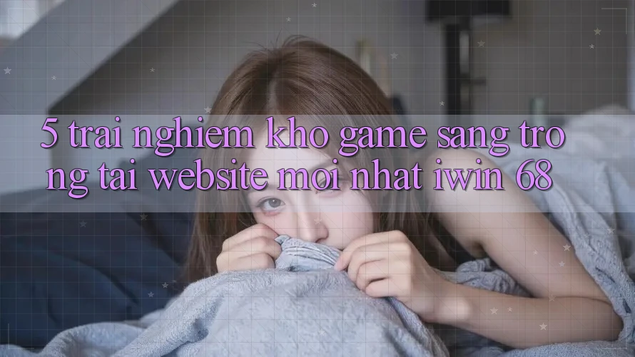 5. Trải nghiệm Kho Game Sang trọng Tại Website Mới nhất iwin 68