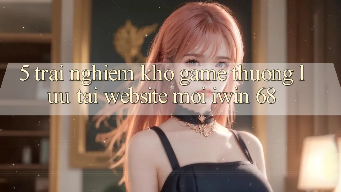 5. Trải nghiệm Kho Game Thượng lưu Tại Website Mới iwin 68