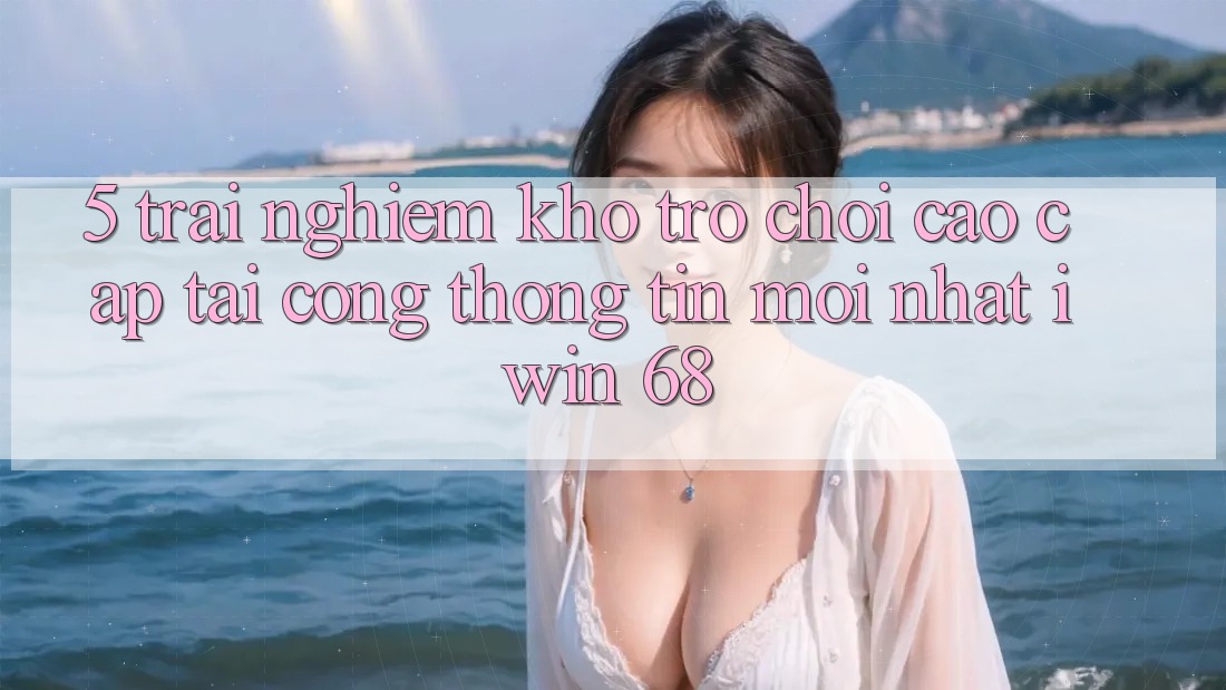 5. Trải nghiệm Kho Trò chơi Cao cấp Tại Cổng thông tin Mới nhất iwin 68