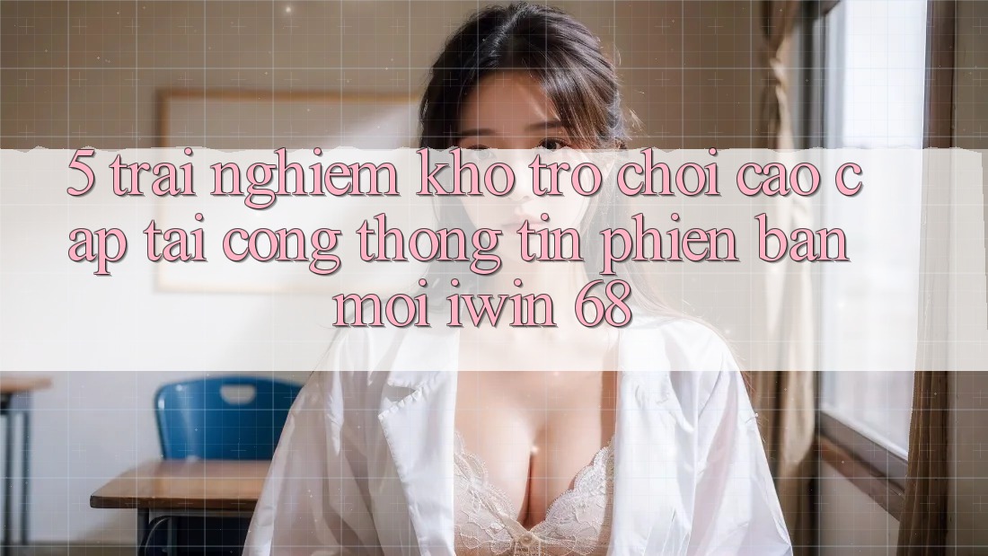 5. Trải nghiệm Kho Trò chơi Cao cấp Tại Cổng thông tin Phiên bản mới iwin 68 5. Trải nghiệm Kho Trò chơi Cao cấp Tại Cổng thông tin Phiên bản mới iwin 68