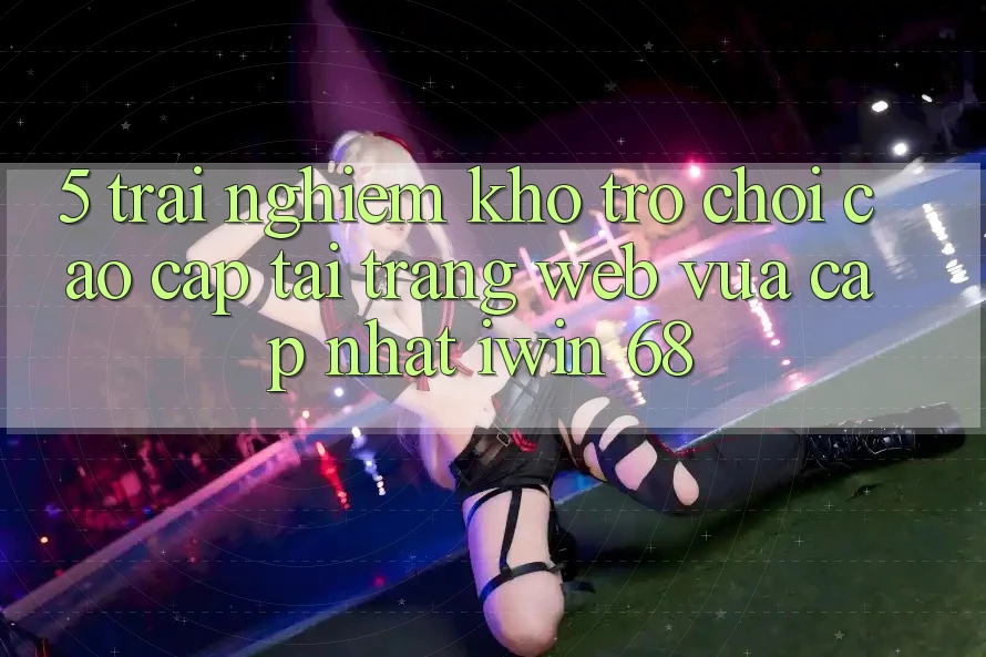 5. Trải nghiệm Kho Trò chơi Cao cấp Tại Trang web Vừa cập nhật iwin 68