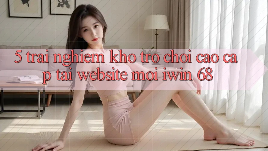 5. Trải nghiệm Kho Trò chơi Cao cấp Tại Website Mới iwin 68