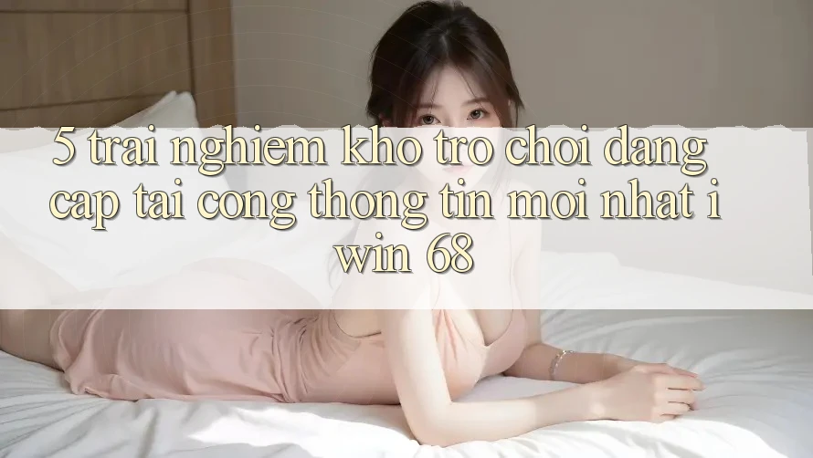 5. Trải nghiệm Kho Trò chơi Đẳng Cấp Tại Cổng thông tin Mới nhất iwin 68 5. Trải nghiệm Kho Trò chơi Đẳng Cấp Tại Cổng thông tin Mới nhất iwin 68