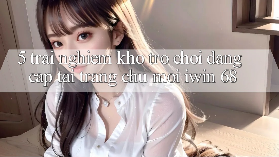5. Trải nghiệm Kho Trò chơi Đẳng Cấp Tại Trang chủ Mới iwin 68 5. Trải nghiệm Kho Trò chơi Đẳng Cấp Tại Trang chủ Mới iwin 68