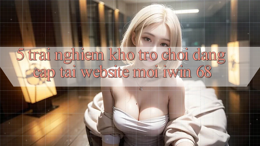 5. Trải nghiệm Kho Trò chơi Đẳng Cấp Tại Website Mới iwin 68