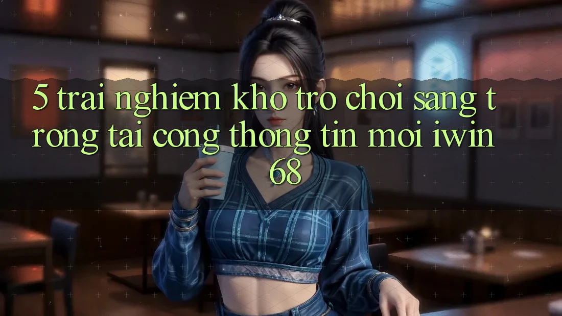 5. Trải nghiệm Kho Trò chơi Sang trọng Tại Cổng thông tin Mới iwin 68