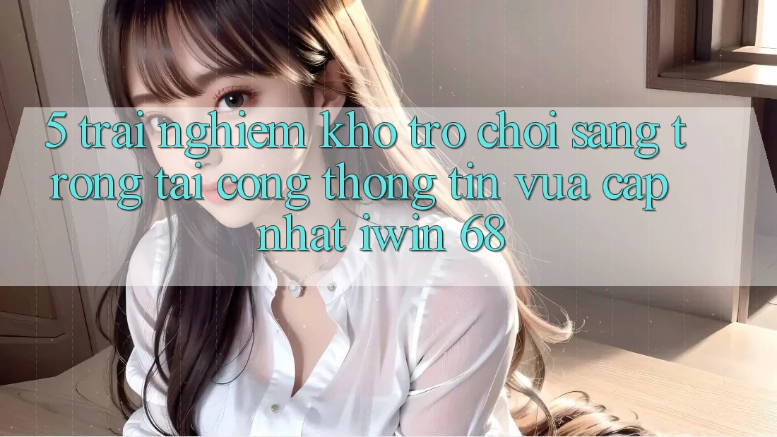 5. Trải nghiệm Kho Trò chơi Sang trọng Tại Cổng thông tin Vừa cập nhật iwin 68 5. Trải nghiệm Kho Trò chơi Sang trọng Tại Cổng thông tin Vừa cập nhật iwin 68