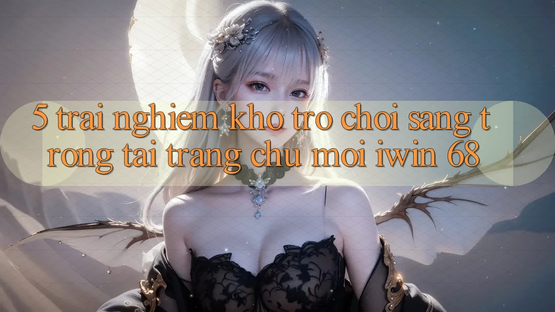 5. Trải nghiệm Kho Trò chơi Sang trọng Tại Trang chủ Mới iwin 68
