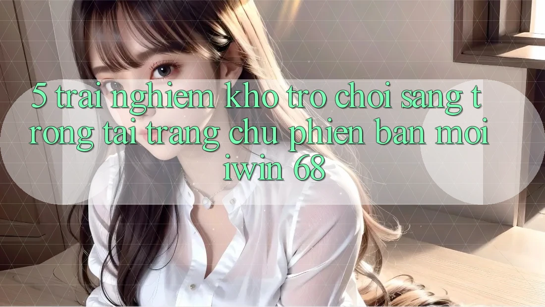 5. Trải nghiệm Kho Trò chơi Sang trọng Tại Trang chủ Phiên bản mới iwin 68 5. Trải nghiệm Kho Trò chơi Sang trọng Tại Trang chủ Phiên bản mới iwin 68