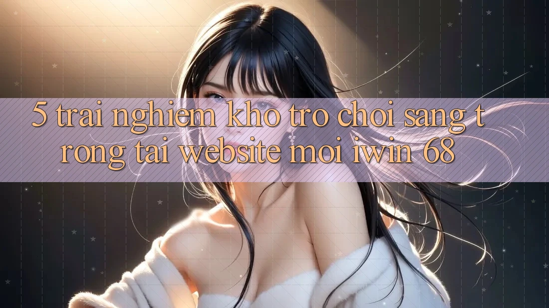 5. Trải nghiệm Kho Trò chơi Sang trọng Tại Website Mới iwin 68