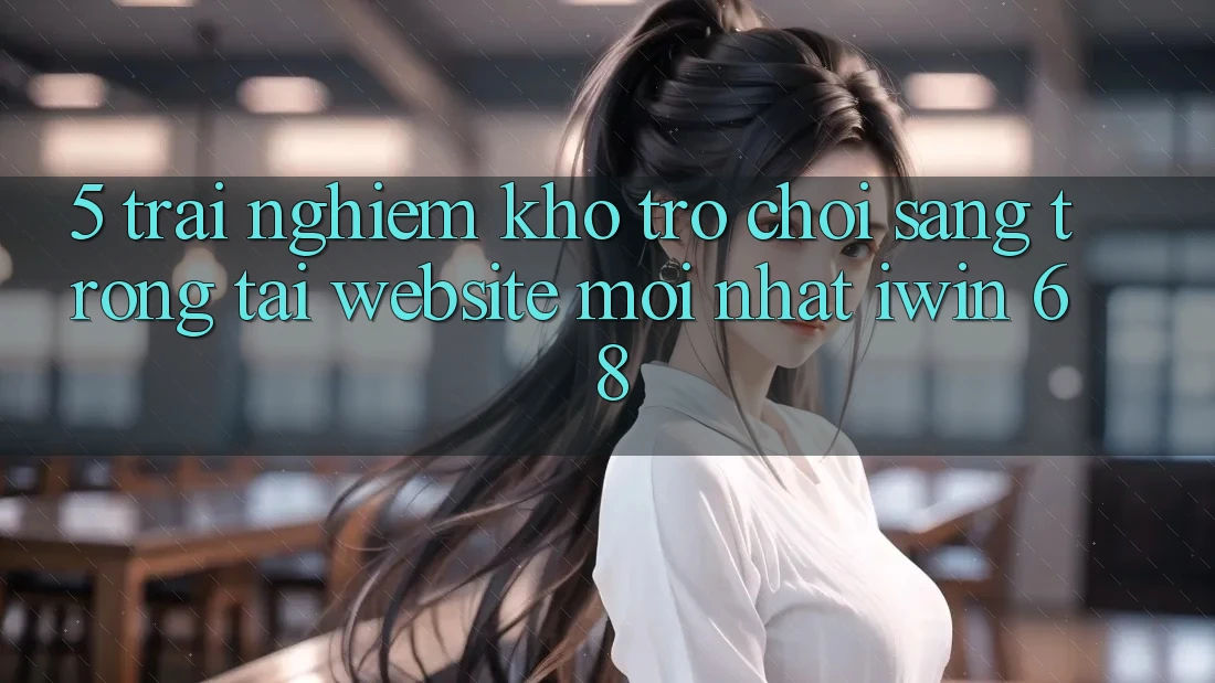 5. Trải nghiệm Kho Trò chơi Sang trọng Tại Website Mới nhất iwin 68 5. Trải nghiệm Kho Trò chơi Sang trọng Tại Website Mới nhất iwin 68