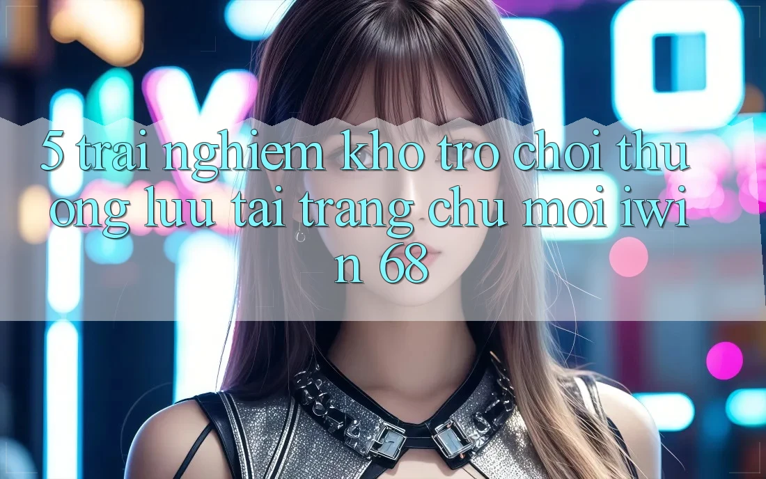 5. Trải nghiệm Kho Trò chơi Thượng lưu Tại Trang chủ Mới iwin 68 5. Trải nghiệm Kho Trò chơi Thượng lưu Tại Trang chủ Mới iwin 68