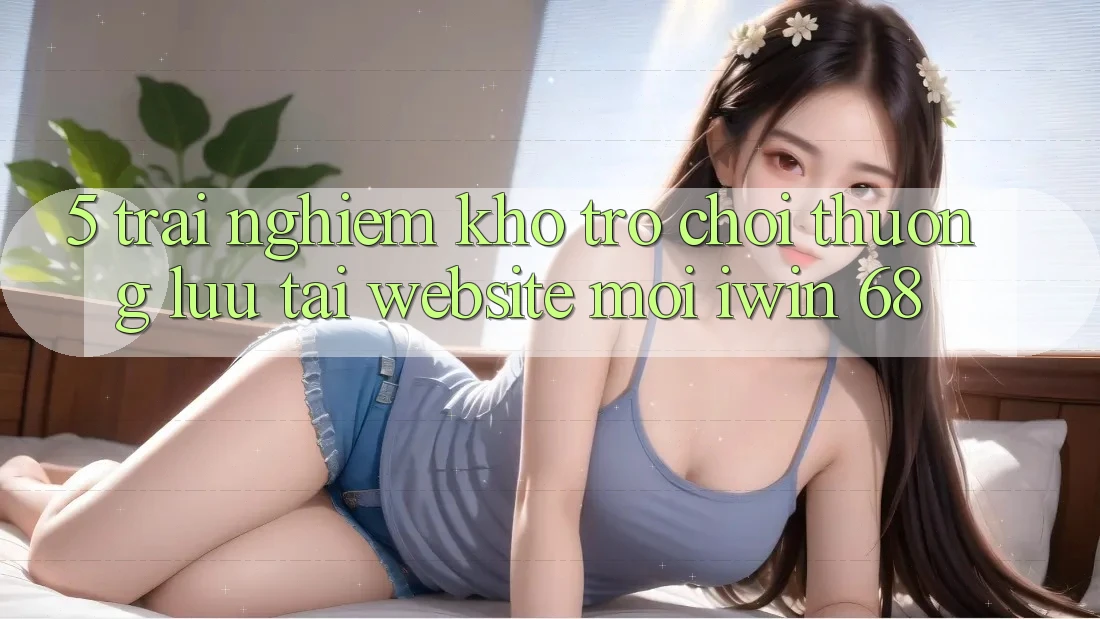 5. Trải nghiệm Kho Trò chơi Thượng lưu Tại Website Mới iwin 68