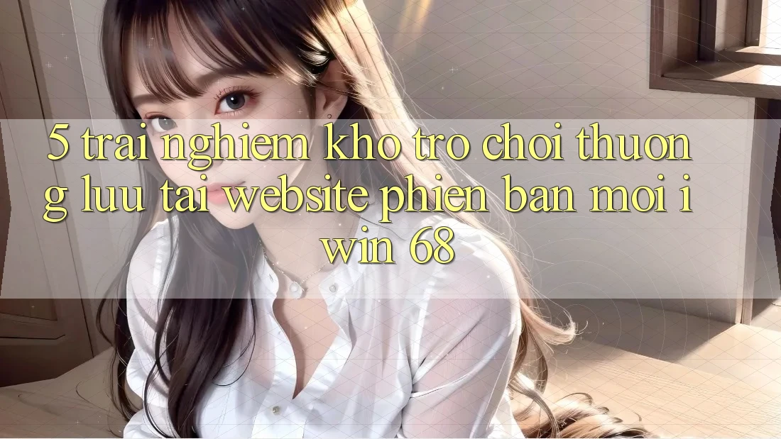 5. Trải nghiệm Kho Trò chơi Thượng lưu Tại Website Phiên bản mới iwin 68